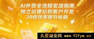 《AI赋能外贸全流程：从独立站搭建到海量客户开发，实现效率狂飙20倍！（6月全新更新版）》-就爱副业网