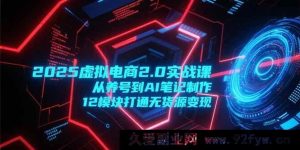 （15206期）2025虚拟电商2.0进阶秘籍：养号起底+AI笔记创作，解锁12大模块无货源变现新玩法-就爱副业网