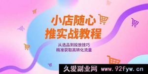 （15205期）小店随心推爆单秘籍：选品及投放技巧全解，轻松斩获高转化流量-就爱副业网