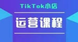 TikTok小店运营实操课，TK​小店运营实操+疑难答疑-就爱副业网