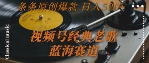 视频号经典老歌，蓝海赛道，日入5张+ 条条原创爆款【揭秘】-就爱副业网