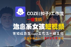 COZE(扣子)工作流一键生成治愈系女孩短视频，保姆级教程，零基础快速入门-就爱副业网