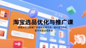 淘宝选品优化与推广课，掌握从选品到推广的全链路实操方法，提升淘宝运营效率-就爱副业网