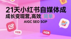 21天小红书自媒体成长变现营，高效 简单 AIGC SEO SOP-就爱副业网