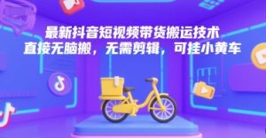 最新抖音短视频带货搬运技术，直接无脑搬，无需剪辑，可挂小黄车-就爱副业网