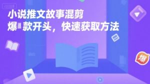 小说推文故事混剪爆款开头，快速获取方法-就爱副业网