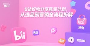 B站好物分享悬赏计划，从选品到营销全流程拆解-就爱副业网
