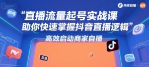 直播流量起号实战课，助你快速掌握抖音直播逻辑，高效启动商家自播-就爱副业网