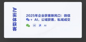 AI实体获客，2025年企业获客新风口：微信+ AI，公域获客，私域成交-就爱副业网