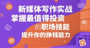 新媒体写作实战，学握最值得投资的职场技能，提升你的挣钱能力-就爱副业网
