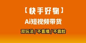 【快手好物】短视频带货，搬运拼接+数字人双玩法，操作简单，会玩手机就行-就爱副业网