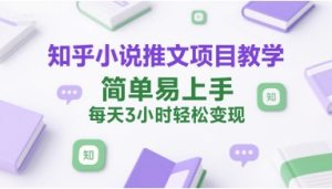 知乎小说推文项目教学，简单易上手，每天3小时轻松变现-就爱副业网