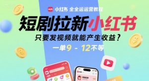 短剧拉新小红书全运营教程，只要发视频就能产生收益，一单9-12不等-就爱副业网