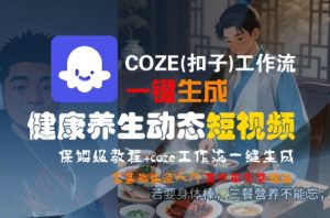 COZE(扣子)工作流一键生成健康养生动态短视频，保姆级教程，零基础快速入门-就爱副业网