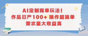 AI定制商单玩法，作品日产100+操作超简单，需求量大收益高-就爱副业网