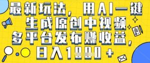 最新玩法，用AI一键生成原创中视频多平台发布挣收益，抖音快手视频号都可以，日入1k+【揭秘】-就爱副业网