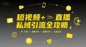 短视频+直播私域引流全攻略，IP打造 +视频引流 +直播引流 +私域沉淀-就爱副业网