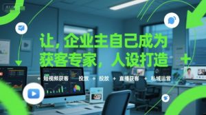 让企业主自己成为获客专家，人设打造+短视频获客+投放+直播获客+私域运营-就爱副业网