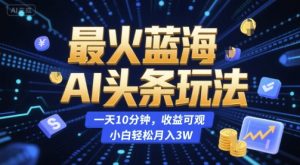 最火蓝海AI头条玩法，一天10分钟，收益可观，小白轻松月入3W【揭秘】-就爱副业网