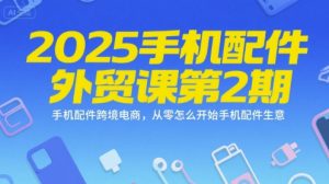 2025手机配件外贸课第2期，手机配件跨境电商，从零怎么开始手机配件生意-就爱副业网