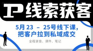 IP线索获客5月23-25号线下课，把客户拉到私域成交（录音+课件+笔记）-就爱副业网