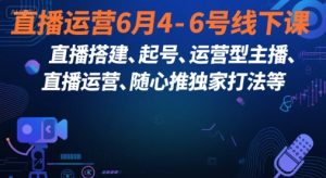 直播运营6月4-6号线下课，‬直播搭建、起号、运营型主播、直播运‬营、随心推独家打法等-就爱副业网