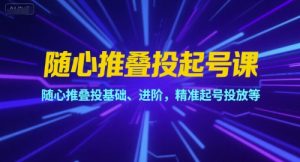 随心推叠投起号课，随心推叠投基础、进阶，精准起号投放等-就爱副业网