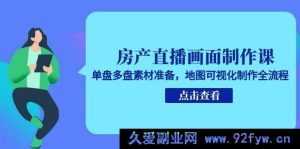 房产直播画面打造课程，单盘多盘素材筹备及地图可视化制作完整步骤-就爱副业网