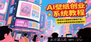 AI壁纸创业实战秘籍，零投入打造高转化壁纸项目，达成创意至变现全流程-就爱副业网