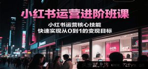 小红书运营高级提升课程，小红书运营关键技巧，迅速达成从0到1变现目的-就爱副业网