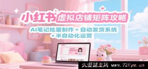 小红书虚拟店矩阵玩法：AI批量笔记打造 + 自动发货机制 + 半自动运营秘籍-就爱副业网
