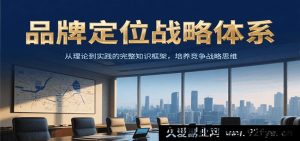 品牌定位策略系统，从原理到实战的全面知识架构，塑造产品竞争策略思维-就爱副业网