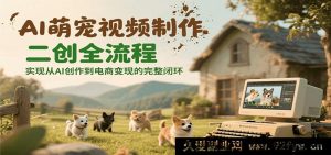 AI宠物萌视频二次创作全流程攻略 从AI创作至电商变现完整链路-就爱副业网