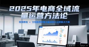 2025电商全渠道流量运营策略大公开，含视频课程及文档资料的完整流量获客与运营秘籍-就爱副业网