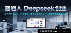 普通人利用Deepseek开启创业路，小红书抖音橱窗开通及核心运营秘籍，打通创作至变现全流程-就爱副业网