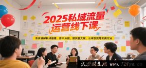 2025 私域流量实战线下培训课，全面剖析私域搭建、客户分层运营、朋友圈文案秘籍及公域引流技巧-就爱副业网
