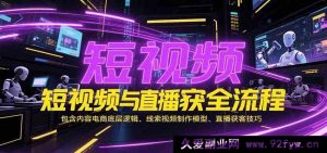 短视频和直播引流全链路，涵盖内容电商核心原理、线索视频打造模式、直播获客秘籍-就爱副业网