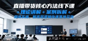 直播带货实操秘籍线下培训课，深度剖析理论+真实案例解析+全程跟练，洞悉底层逻辑实现快速变现-就爱副业网