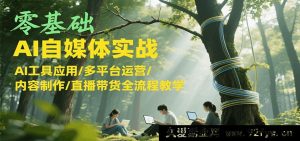 零起点AI自媒体实操，AI工具运用/多平台运营攻略/内容创作/直播带货完整流程授课-就爱副业网