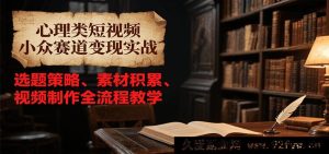 心理学短视频冷门变现赛道实战攻略，从选题思路、素材搜集到视频创作全流程指导-就爱副业网