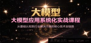 大模型应用全面实战课程，从基础理解至行业解决策略的关键技术全流程-就爱副业网