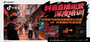 抖音直播运营全面特训，千川投放技巧与自然流关键要领，10 天精通起号及运营秘籍（6 - 7 月全新课程）-就爱副业网