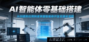 零基础实操搭建AI智能体课程，速通从创建至应用的智能体开发全流程-就爱副业网