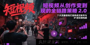 短视频创作至变现全流程策略升级2.0，七大流量秘诀搭建IP信任度塑造高转化账号-就爱副业网
