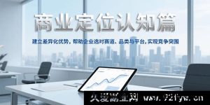 商业定位深度认知，打造差异化竞争优势，助力企业精准选赛道、品类及平台实现强势突围-就爱副业网
