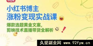 （15328期）小红书达人涨粉变现实战秘籍，热门选题精妙文案，剪映技巧与直播带货深度剖析-就爱副业网