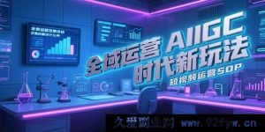 （15327期）AIGC全域运营全新秘籍，文案封面打造法则及短视频运营全流程指南-就爱副业网