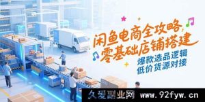 （15325期）闲鱼开店秘籍大公开：从0到1搭建旺铺、爆款选品窍门与优质低价货源整合-就爱副业网