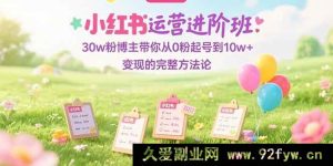 （15318期）小红书运营高阶课：30w粉达人亲授从0起步到10w+变现全流程秘籍-就爱副业网