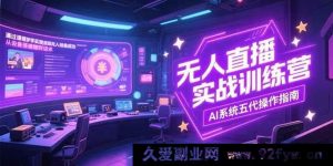（15315期）无人直播实战特训营，全流程解析含设备话术及AI五代新玩法-就爱副业网